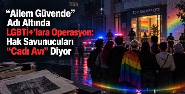 “Ailem Güvende” Adı Altında LGBTİ+’lara Operasyon: Hak Savunucuları “Cadı Avı” Diyor