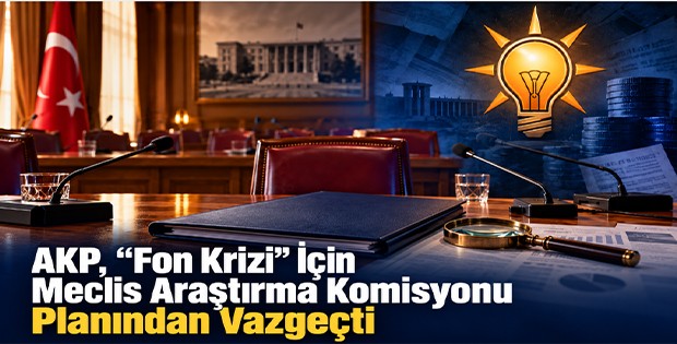 AKP, “Fon Krizi” İçin Meclis Araştırma Komisyonu Planından Vazgeçti