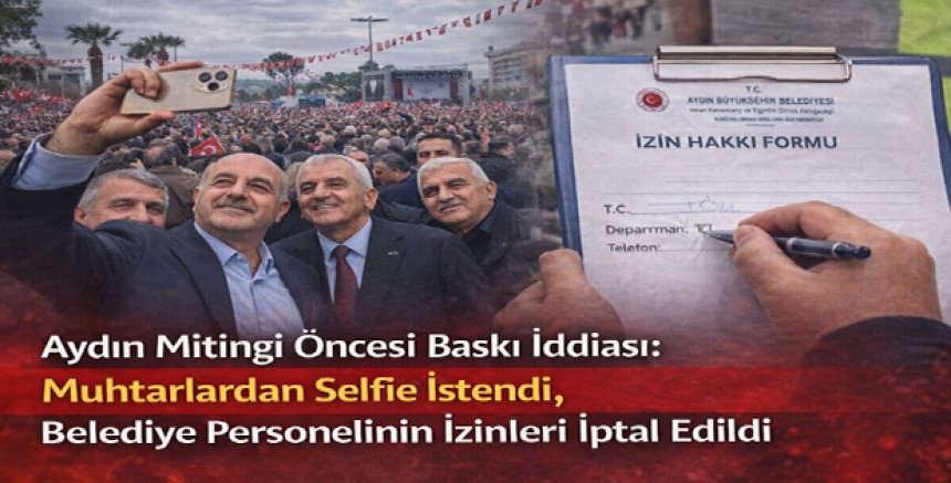 Aydın Mitingi Öncesi Baskı İddiası: Muhtarlardan Selfie İstendi, Belediye Personelinin İzinleri İptal Edildi