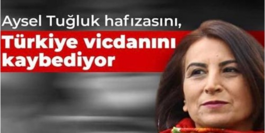 Aysel Tuğluk hafızasını, Türkiye vicdanını kaybediyor