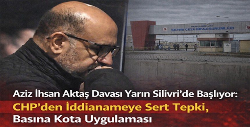 Aziz İhsan Aktaş Davası Yarın Silivri’de Başlıyor: CHP’den İddianameye Sert Tepki, Basına Kota Uygulaması
