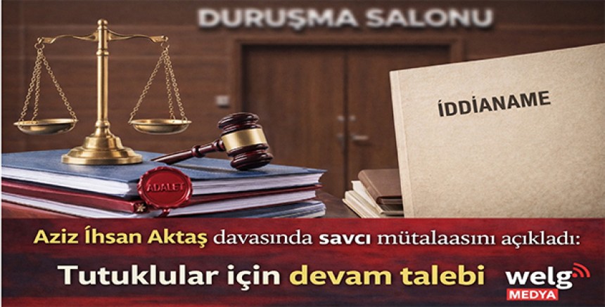 Aziz İhsan Aktaş Davasında Savcı Mütalaasını Açıkladı: Tutuklular İçin Devam Talebi