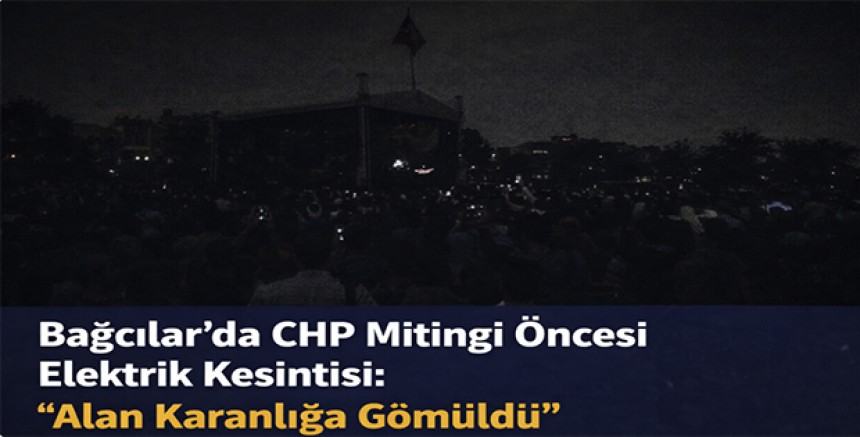 Bağcılar’da CHP Mitingi Öncesi Elektrik Kesintisi: “Alan Karanlığa Gömüldü”