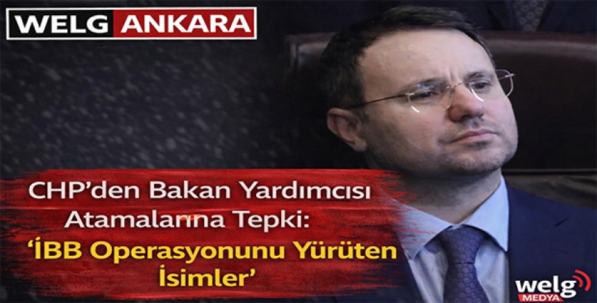 “CHP’den Bakan Yardımcısı Atamalarına Tepki: ‘İBB Operasyonunu Yürüten İsimler’”