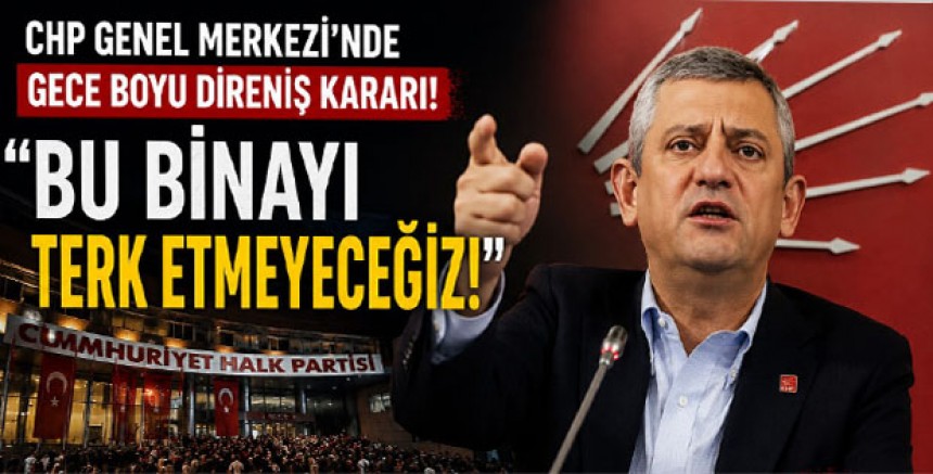 CHP Genel Merkezi’nde Gece Boyu Direniş Kararı: “Bu Binayı Terk Etmeyeceğiz”