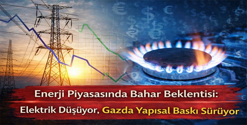 Enerji Piyasasında Bahar Beklentisi: Elektrik Düşüyor, Gazda Yapısal Baskı Sürüyor
