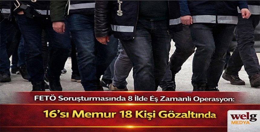 FETÖ Soruşturmasında 8 İlde Eş Zamanlı Operasyon: 16’sı Memur 18 Kişi Gözaltında