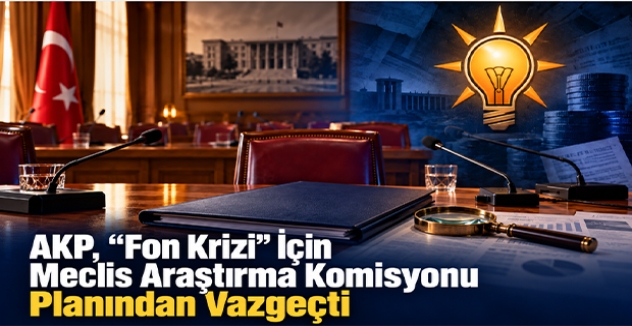 AKP, “Fon Krizi” İçin Meclis Araştırma Komisyonu Planından Vazgeçti