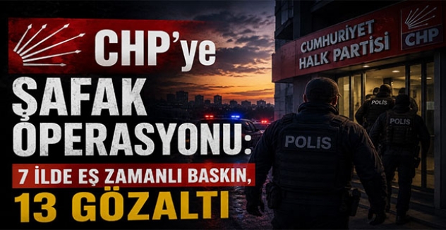 CHP’ye Şafak Operasyonu: 7 İlde Eş Zamanlı Baskın, 13 Gözaltı