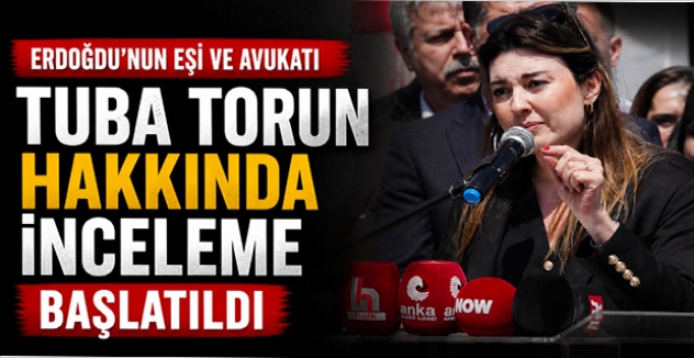 Erdoğdu’nun Eşi ve Avukatı Tuba Torun Hakkında İnceleme Başlatıldı