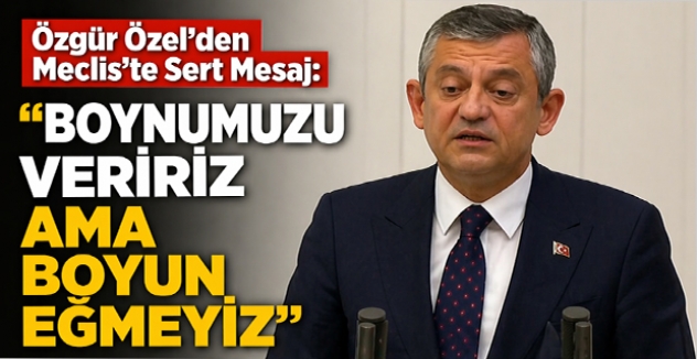 Özgür Özel’den Meclis’te Sert Mesaj: “Boynumuzu Veririz Ama Boyun Eğmeyiz”