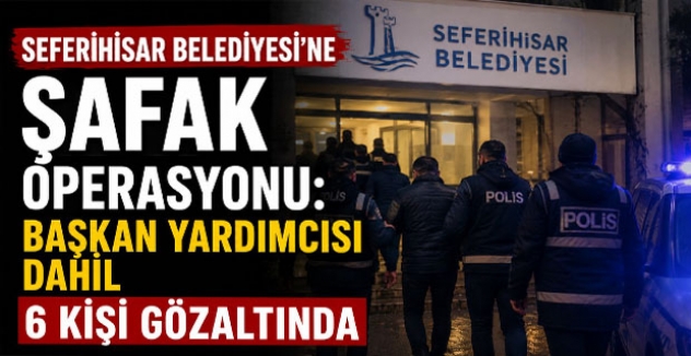 Seferihisar Belediyesi'ne Şafak Operasyonu: Başkan Yardımcısı Dahil 6 Kişi Gözaltında