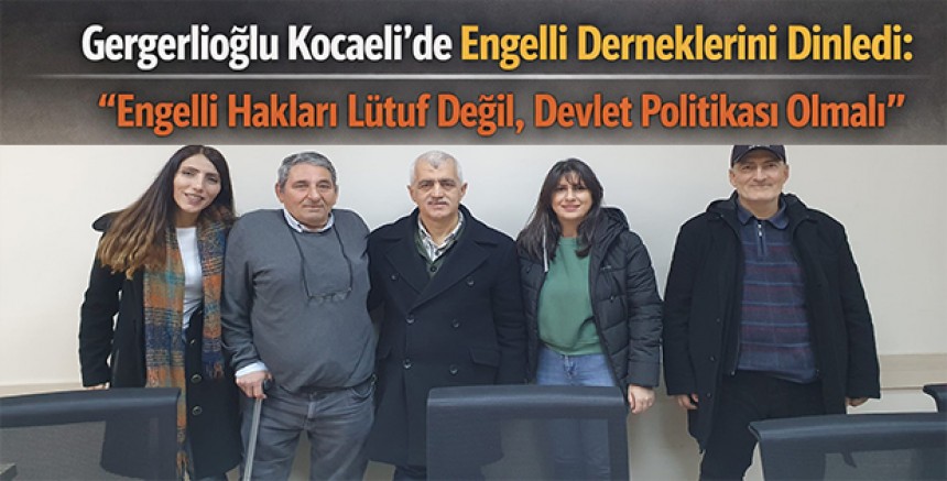 Gergerlioğlu Kocaeli’de Engelli Derneklerini Dinledi: “Engelli Hakları Lütuf Değil, Devlet Politikası Olmalı”
