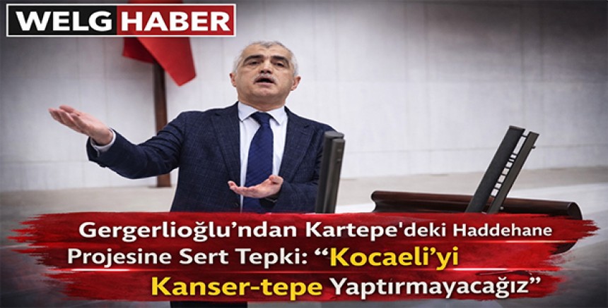 “Gergerlioğlu’ndan Kartepe’deki Haddehane Projesine Sert Tepki: ‘Kocaeli’yi Kanser-tepe Yaptırmayacağız’”
