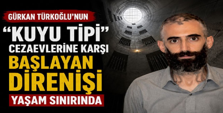 Gürkan Türkoğlu’nun “Kuyu Tipi” Cezaevlerine Karşı Başlayan Direnişi Yaşam Sınırında