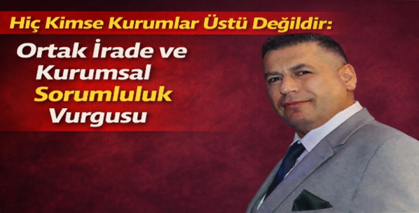 Hiç Kimse Kurumlar Üstü Değildir: Ortak İrade ve Kurumsal Sorumluluk Vurgusu