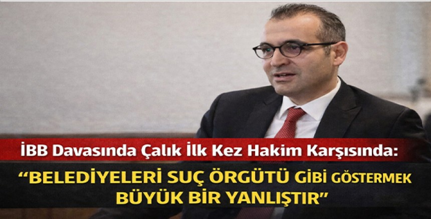 İBB Davasında Çalık İlk Kez Hakim Karşısında: “Belediyeleri Suç Örgütü Gibi Göstermek Büyük Bir Yanlıştır”