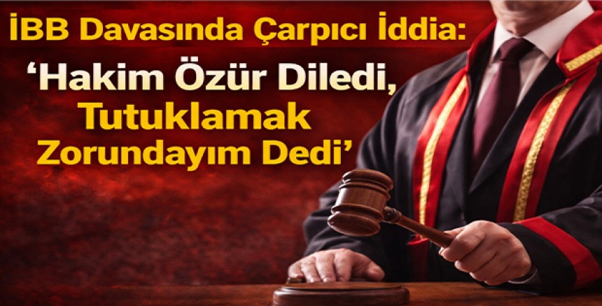 İBB Davasında Çarpıcı İddia: “Hakim Özür Diledi, Tutuklamak Zorundayım Dedi”