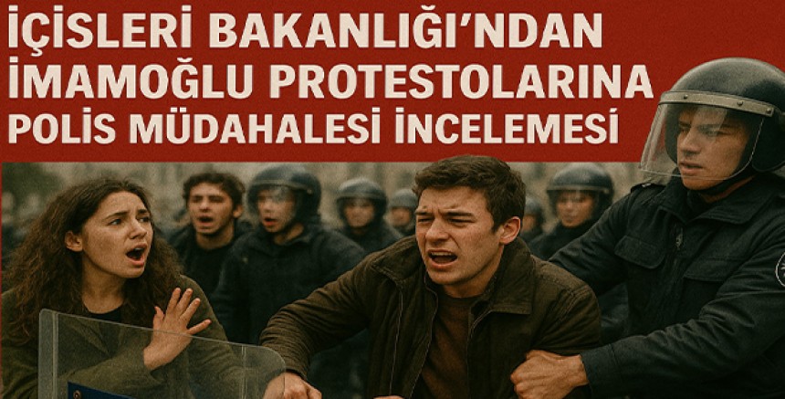 İçişleri Bakanlığı'ndan İmamoğlu Protestolarına Polis Müdahalesi İncelemesi