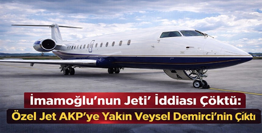 “İmamoğlu’nun Jeti” İddiası Çöktü: Özel Jet AKP’ye Yakın Veysel Demirci’nin Çıktı