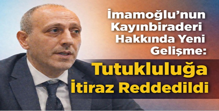 İmamoğlu’nun Kayınbiraderi Hakkında Yeni Gelişme: Tutukluluğa İtiraz Reddedildi