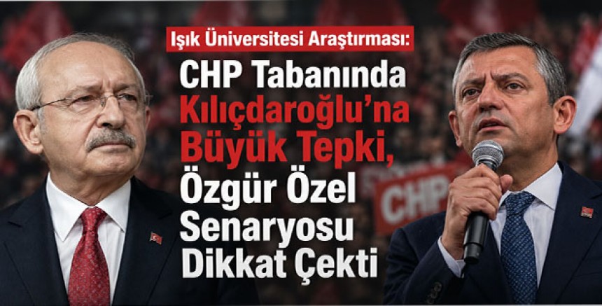 Işık Üniversitesi Araştırması: CHP Tabanında Kılıçdaroğlu'na Büyük Tepki, Özgür Özel Senaryosu Dikkat Çekti