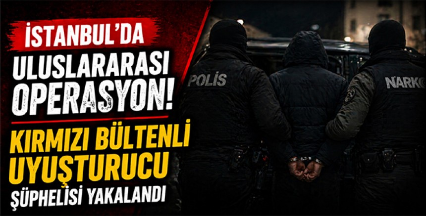 İstanbul’da Uluslararası Operasyon: Kırmızı Bültenli Uyuşturucu Şüphelisi Yakalandı