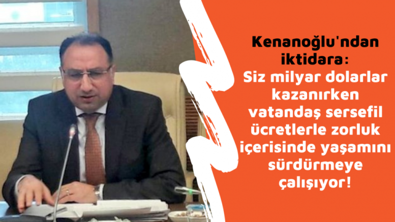 Kenanoğlu’ndan iktidara: Siz milyar dolarlar kazanırken vatandaş sersefil ücretlerle zorluk içerisinde yaşamını sürdürmeye çalışıyor!