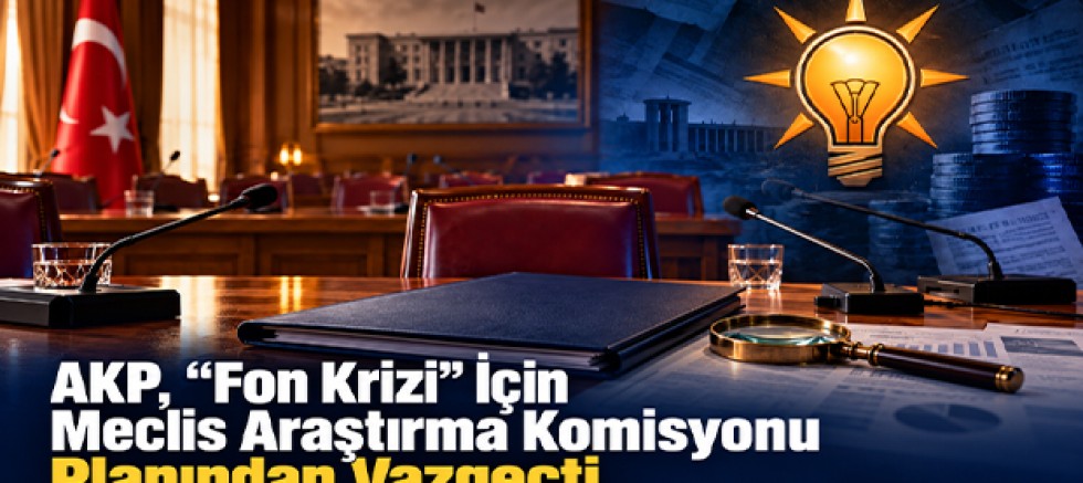 AKP, “Fon Krizi” İçin Meclis Araştırma Komisyonu Planından Vazgeçti
