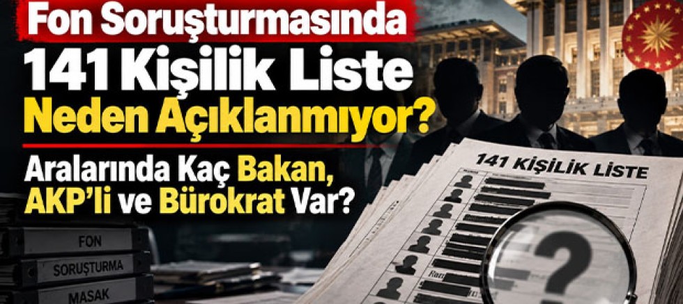 Fon Soruşturmasında 141 Kişilik Liste Neden Açıklanmıyor? Aralarında Kaç Bakan, AKP’li ve Bürokrat Var?