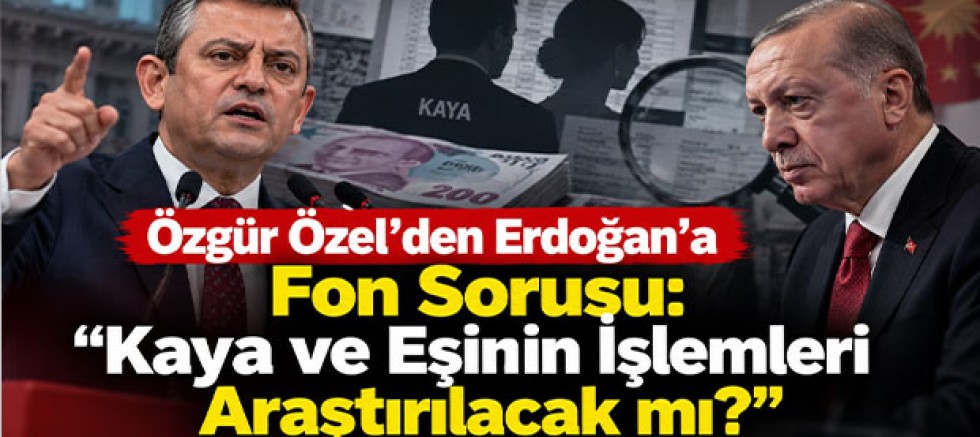 Özgür Özel’den Erdoğan’a Fon Sorusu: “Kaya ve Eşinin İşlemleri Araştırılacak mı?”