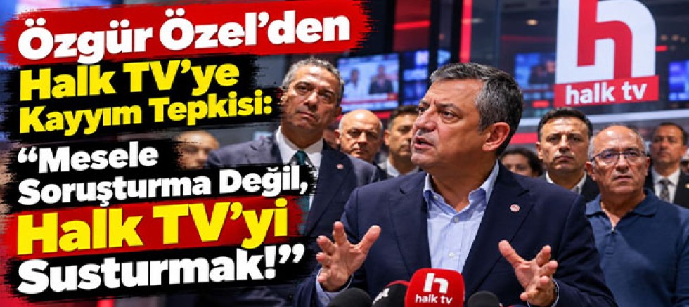 Özgür Özel’den Halk TV’ye Kayyım Tepkisi: “Mesele Soruşturma Değil, Halk TV’yi Susturmak!”