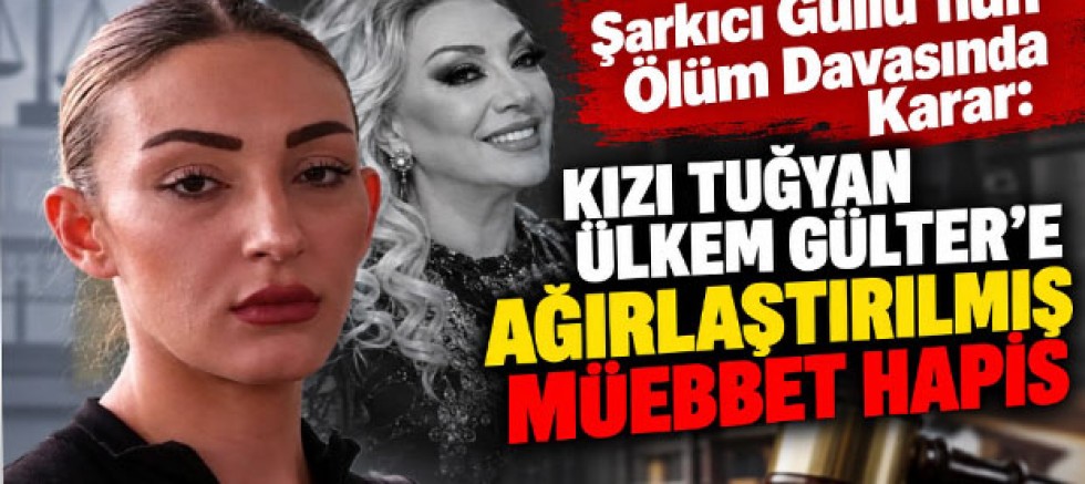 Şarkıcı Güllü’nün Ölüm Davasında Karar: Kızı Tuğyan Ülkem Gülter’e Ağırlaştırılmış Müebbet Hapis