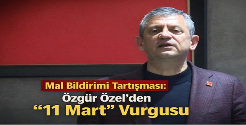 Mal Bildirimi Tartışması: Özgür Özel’den “11 Mart” Vurgusu