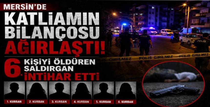 Mersin’de Katliamın Bilançosu Ağırlaştı: 6 Kişiyi Öldüren Saldırgan İntihar Etti