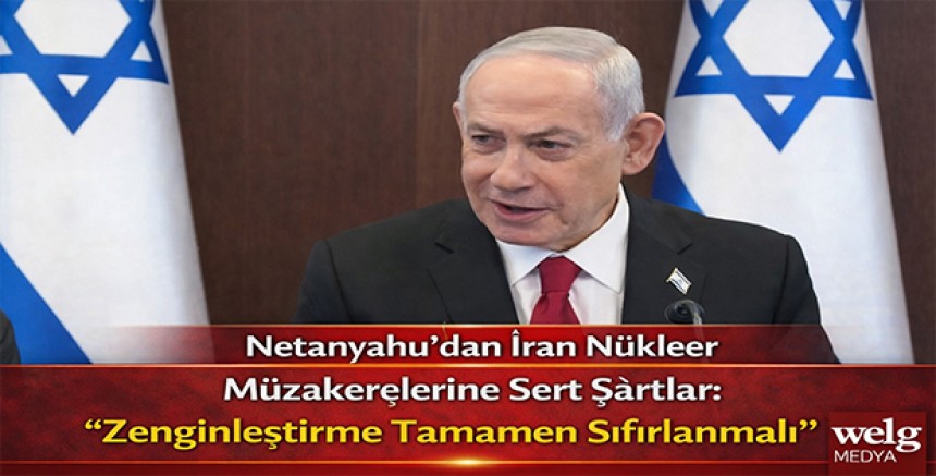 Netanyahu’dan İran Nükleer Müzakerelerine Sert Şartlar: “Zenginleştirme Tamamen Sıfırlanmalı”