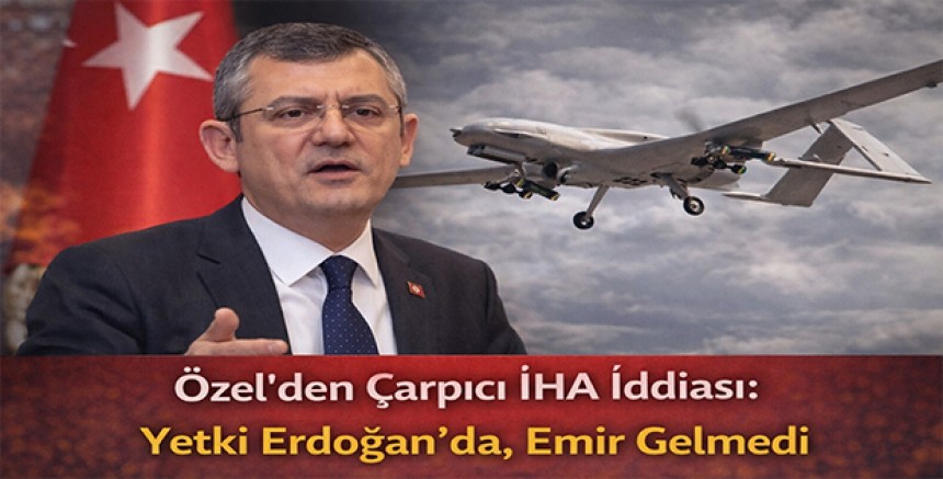 Özel’den Çarpıcı İHA İddiası: Yetki Erdoğan’da, Emir Gelmedi