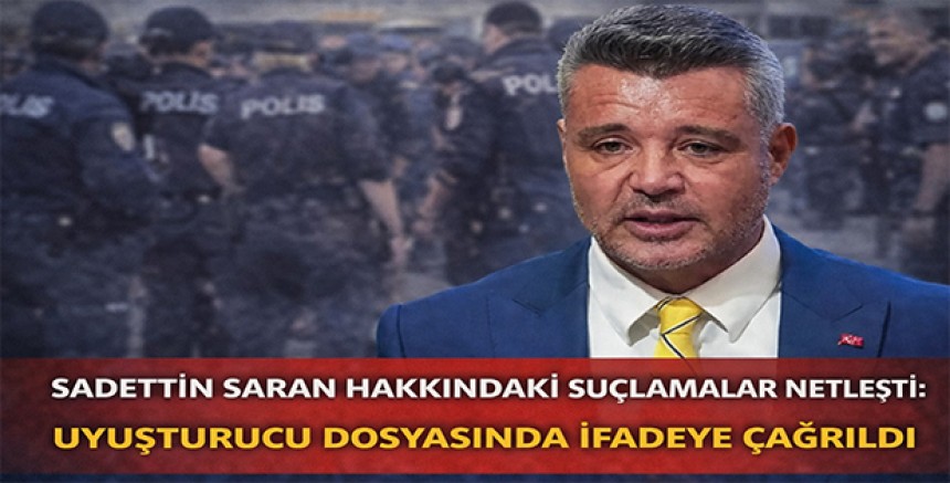 Sadettin Saran Hakkındaki Suçlamalar Netleşti: Uyuşturucu Dosyasında İfadeye Çağrıldı