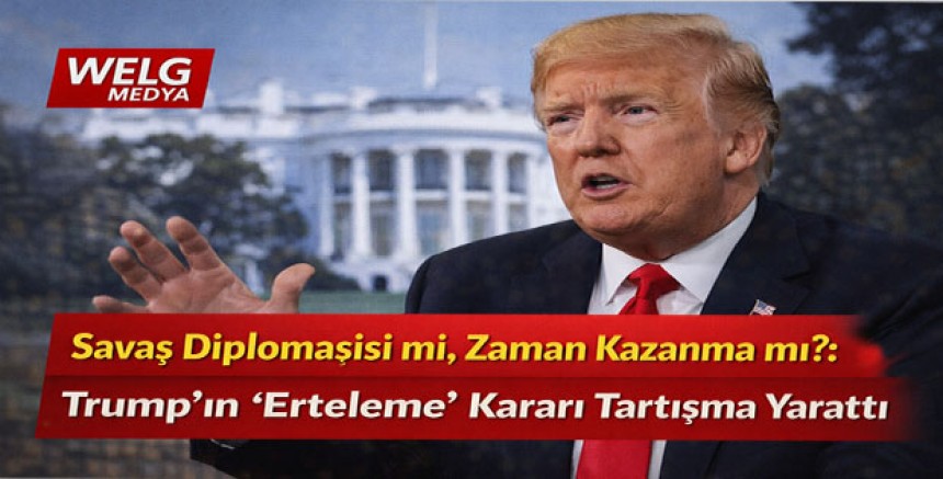 Savaş Diplomasisi mi, Zaman Kazanma mı?: Trump’ın “Erteleme” Kararı Tartışma Yarattı