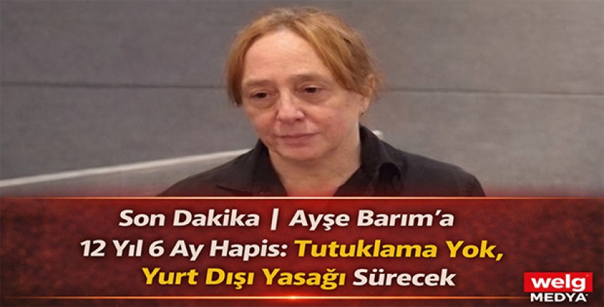 Son Dakika | Ayşe Barım’a 12 Yıl 6 Ay Hapis: Tutuklama Yok, Yurt Dışı Yasağı Sürecek