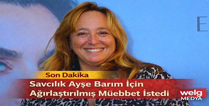 Son Dakika | Savcılık Ayşe Barım İçin Ağırlaştırılmış Müebbet İstedi