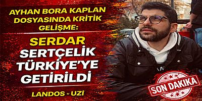 Ayhan Bora Kaplan Dosyasında Kritik Gelişme: Serdar Sertçelik Türkiye’ye Getirildi