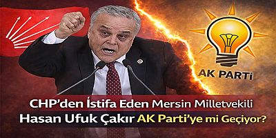 CHP’den İstifa Eden Mersin Milletvekili Hasan Ufuk Çakır AK Parti’ye mi Geçiyor?