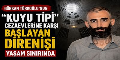 Gürkan Türkoğlu’nun “Kuyu Tipi” Cezaevlerine Karşı Başlayan Direnişi Yaşam Sınırında