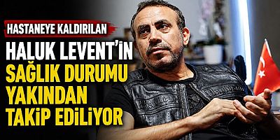 Hastaneye Kaldırılan Haluk Levent’in Sağlık Durumu Yakından Takip Ediliyor