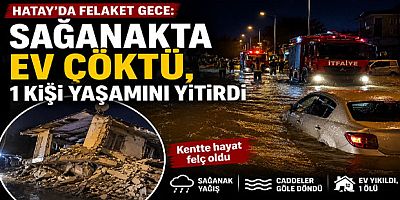 Hatay’da Felaket Gece: Sağanakta Ev Çöktü, 1 Kişi Yaşamını Yitirdi