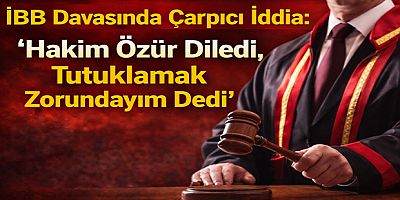 İBB Davasında Çarpıcı İddia: “Hakim Özür Diledi, Tutuklamak Zorundayım Dedi”