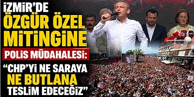 İzmir’de Özgür Özel Mitingine Polis Müdahalesi: “CHP’yi Ne Saraya Ne Butlana Teslim Edeceğiz”