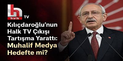 Kılıçdaroğlu’nun Halk TV Çıkışı Tartışma Yarattı: Muhalif Medya Hedefte mi?