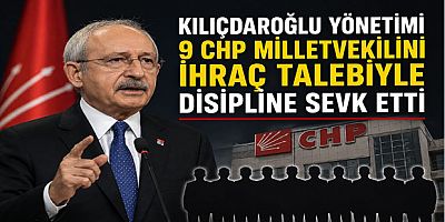 Kılıçdaroğlu Yönetimi 9 CHP Milletvekilini İhraç Talebiyle Disipline Sevk Etti